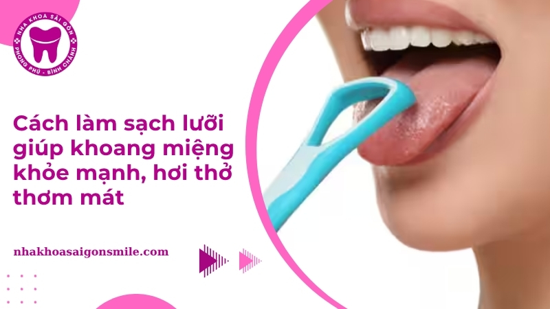 Cách làm sạch lưỡi giúp khoang miệng khỏe mạnh, hơi thở thơm mát