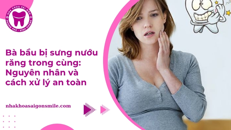 Bà bầu bị sưng nướu răng trong cùng: Nguyên nhân và cách xử lý an toàn