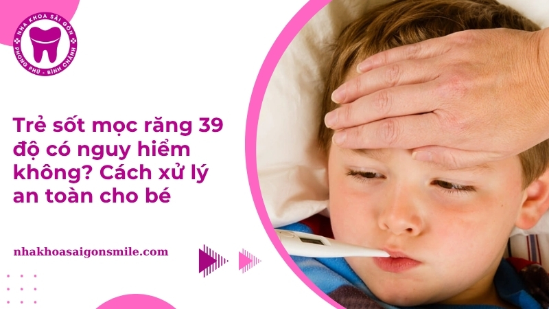 Trẻ sốt mọc răng 39 độ có nguy hiểm không? Cách xử lý an toàn cho bé