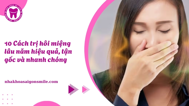 10 cách trị hôi miệng lâu năm hiệu quả, tận gốc và nhanh chóng